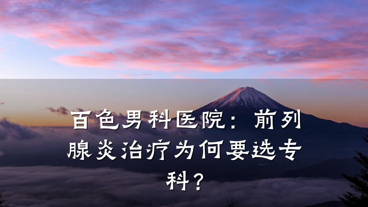 百色男科医院:前列腺炎治疗为何要选专科?