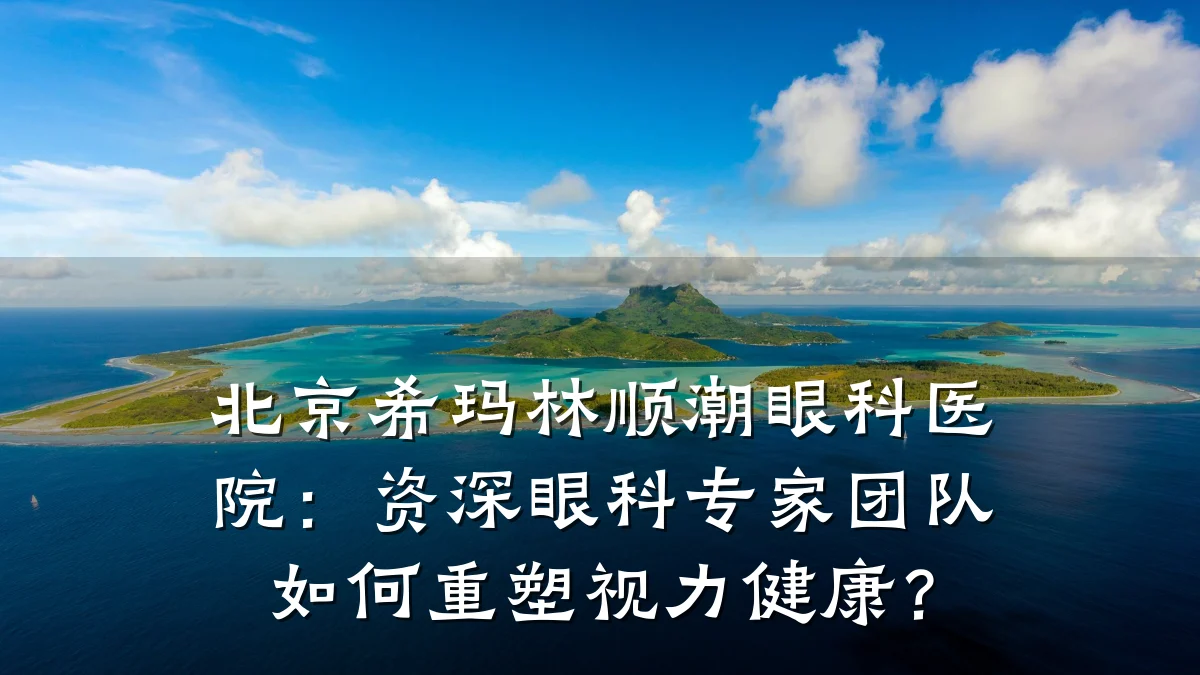 北京希玛林顺潮眼科医院:资深眼科专家团队如何重塑视力健康?