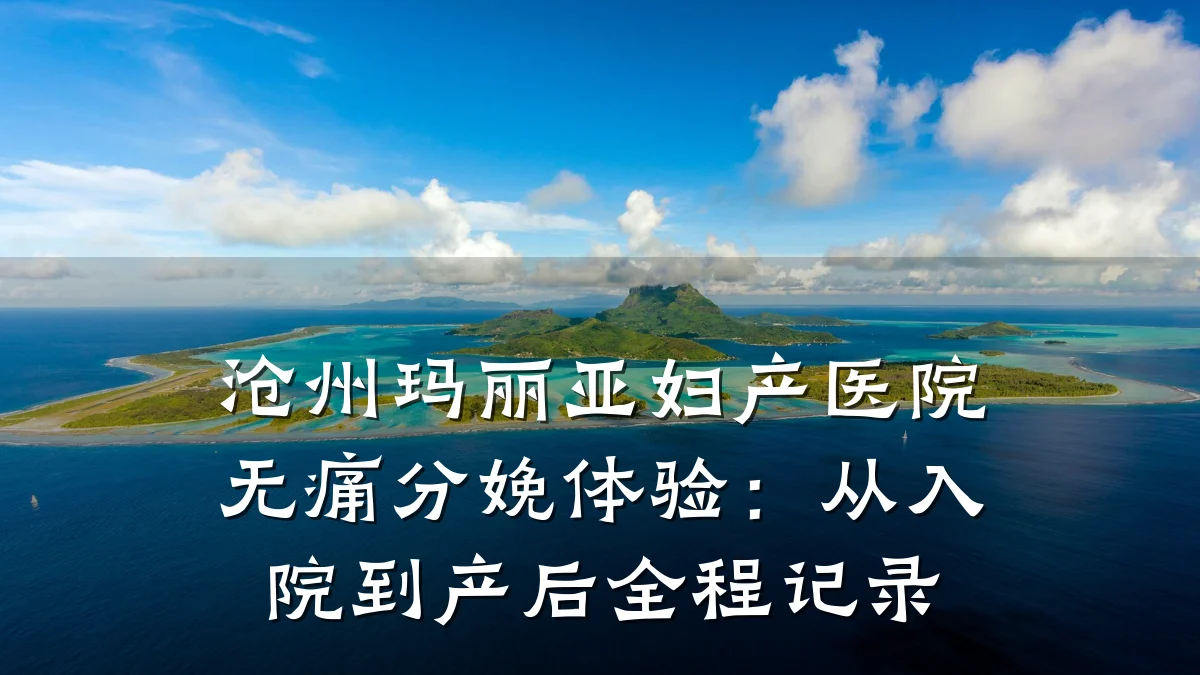 沧州玛丽亚妇产医院无痛分娩体验：从入院到产后全程记录