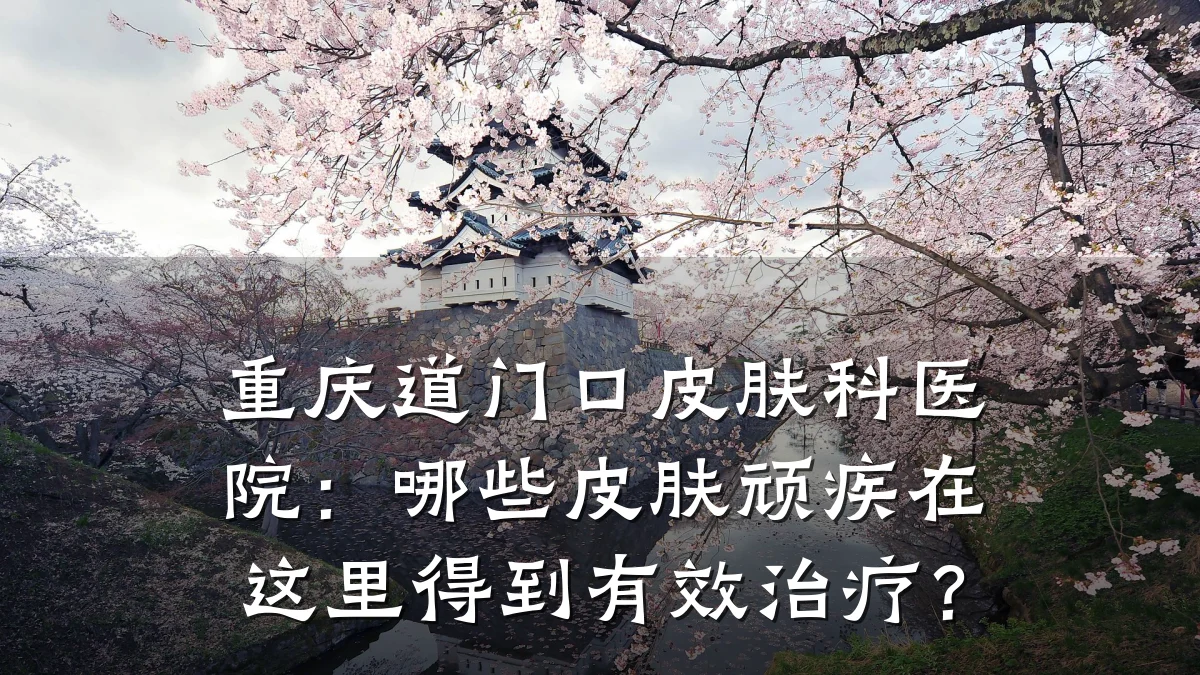 重庆道门口皮肤科医院:哪些皮肤顽疾在这里得到有效治疗?