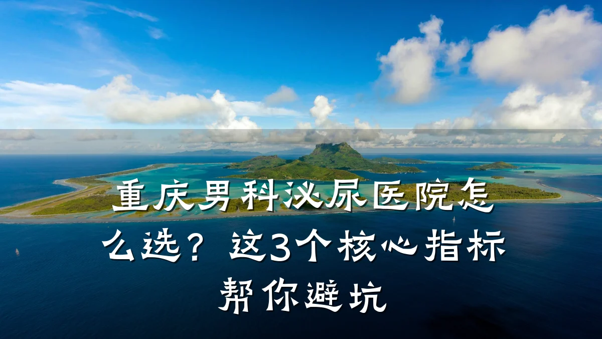 重庆男科泌尿医院怎么选？这3个核心指标帮你避坑
