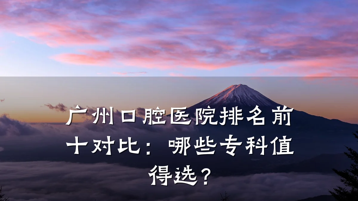 广州口腔医院排名前十对比:哪些专科值得选?