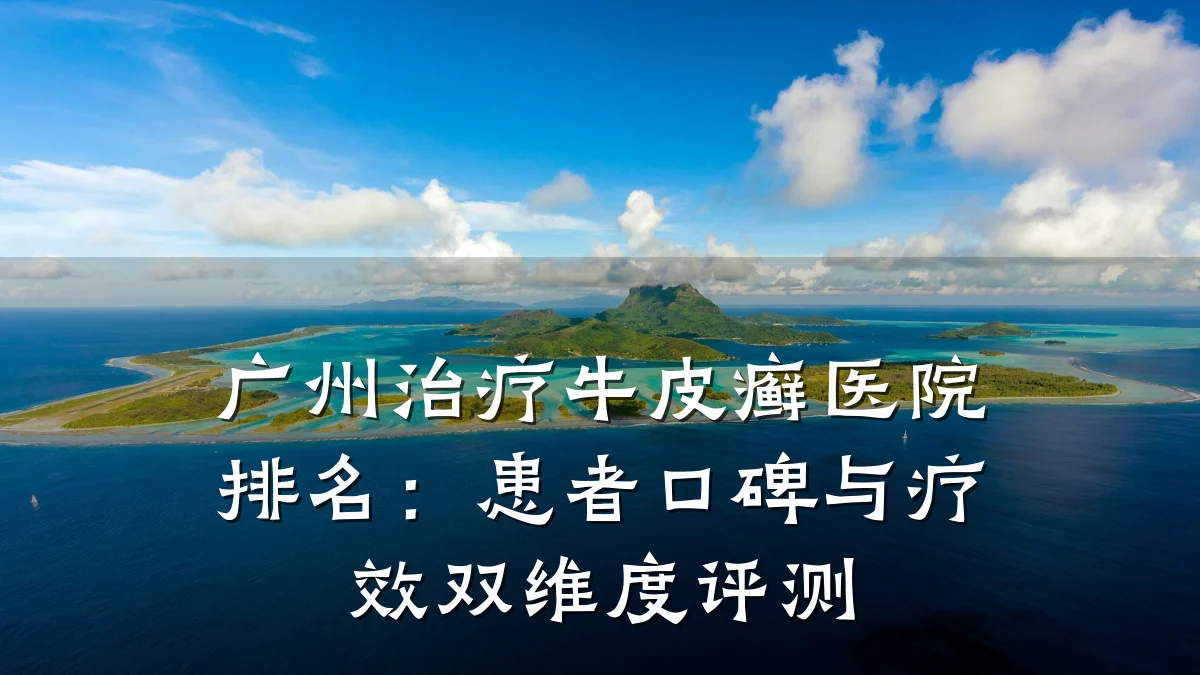 广州治疗牛皮癣医院排名：患者口碑与疗效双维度评测