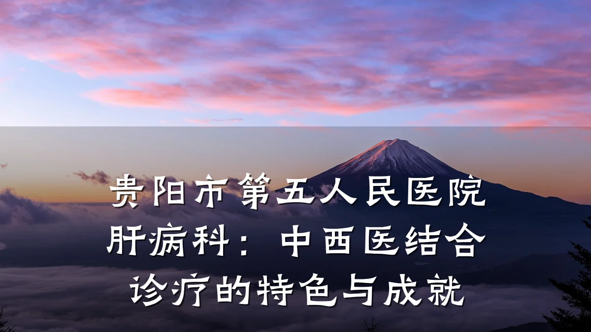 贵阳市第五人民医院肝病科:中西医结合诊疗的特色与成就