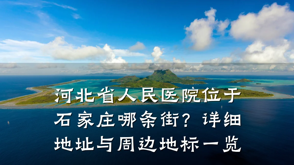 河北省人民医院位于石家庄哪条街？详细地址与周边地标一览