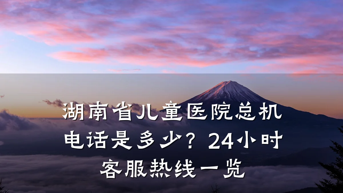 湖南省儿童医院总机电话是多少？24小时客服热线一览