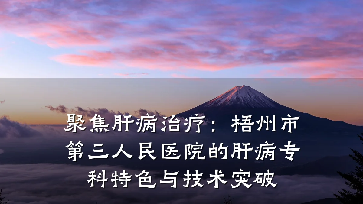 聚焦肝病治疗:梧州市第三人民医院的肝病专科特色与技术突破