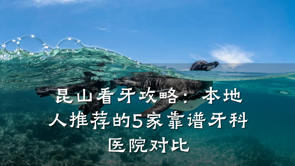 昆山看牙攻略：本地人推荐的5家靠谱牙科医院对比
