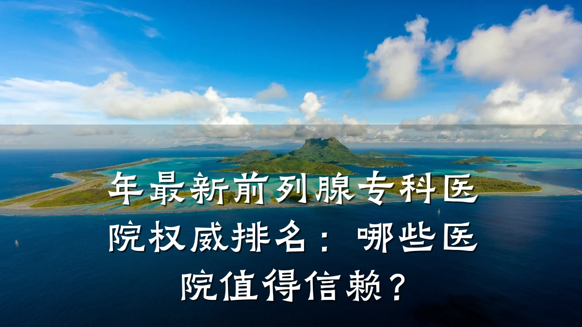 年最新前列腺专科医院权威排名:哪些医院值得信赖?