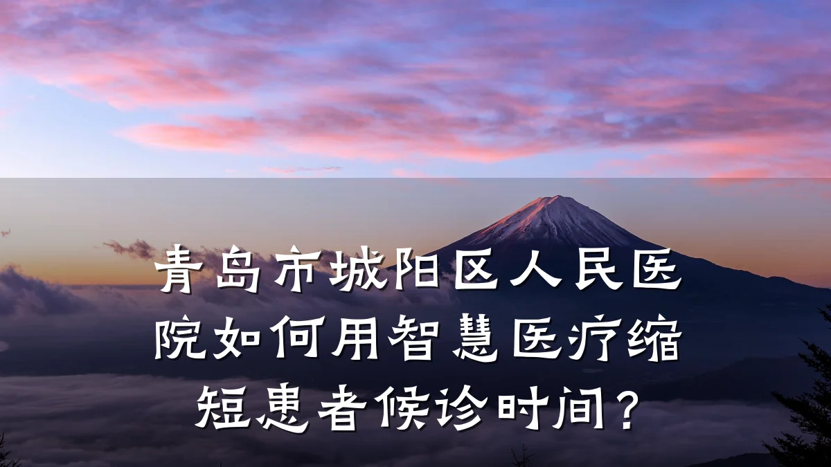 青岛市城阳区人民医院如何用智慧医疗缩短患者候诊时间?