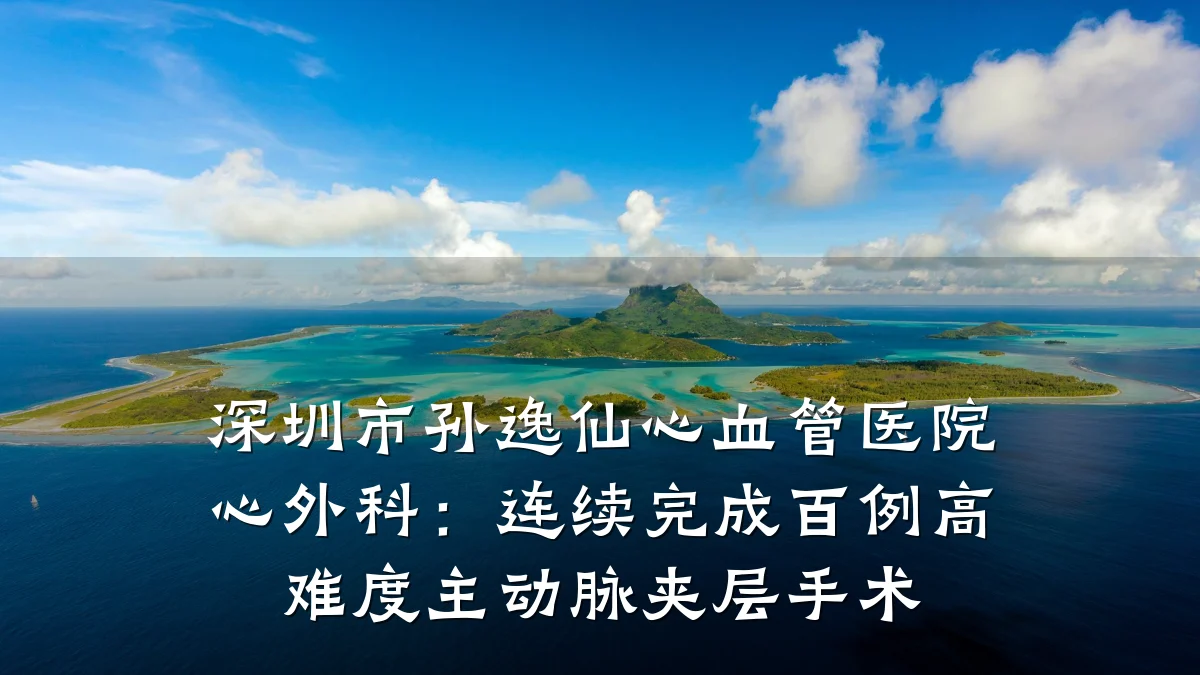 深圳市孙逸仙心血管医院心外科:连续完成百例高难度主动脉夹层手术