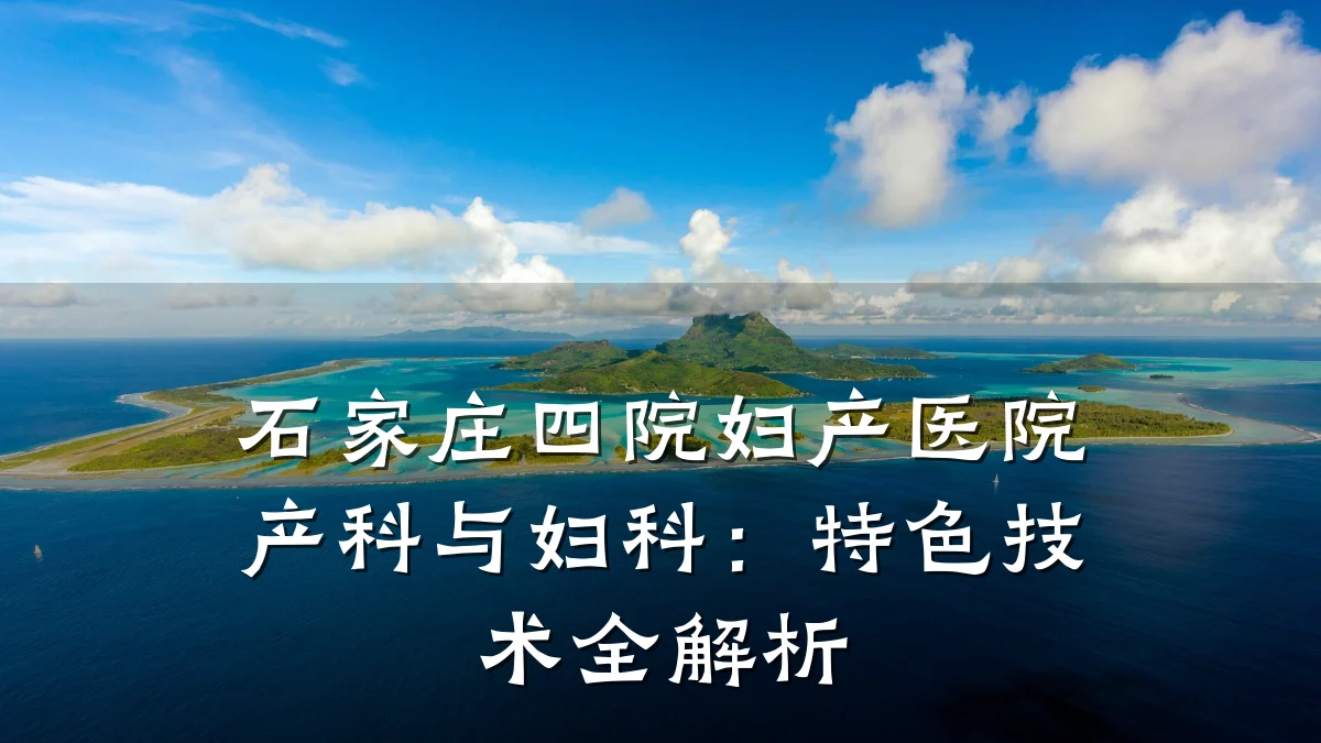 石家庄四院妇产医院产科与妇科：特色技术全解析