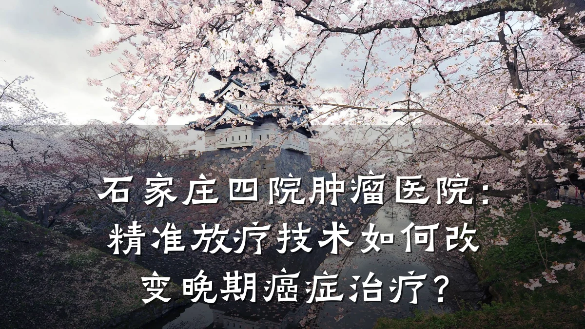 石家庄四院肿瘤医院:精准放疗技术如何改变晚期癌症治疗?