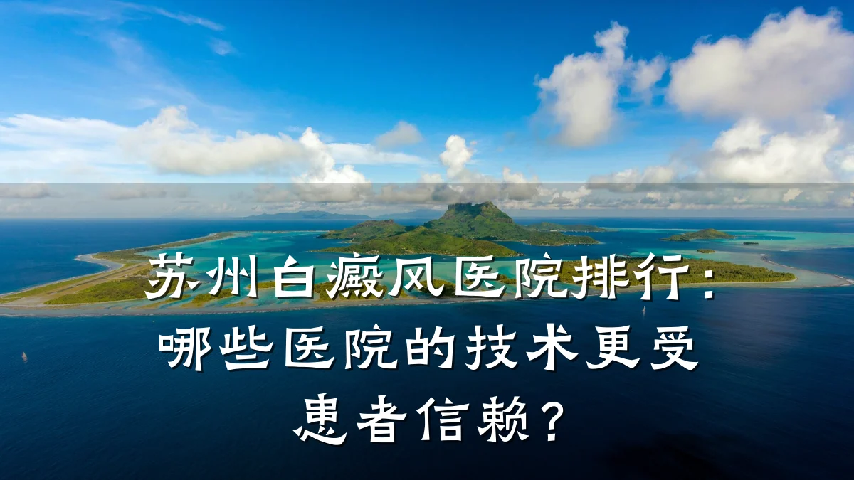 苏州白癜风医院排行:哪些医院的技术更受患者信赖?