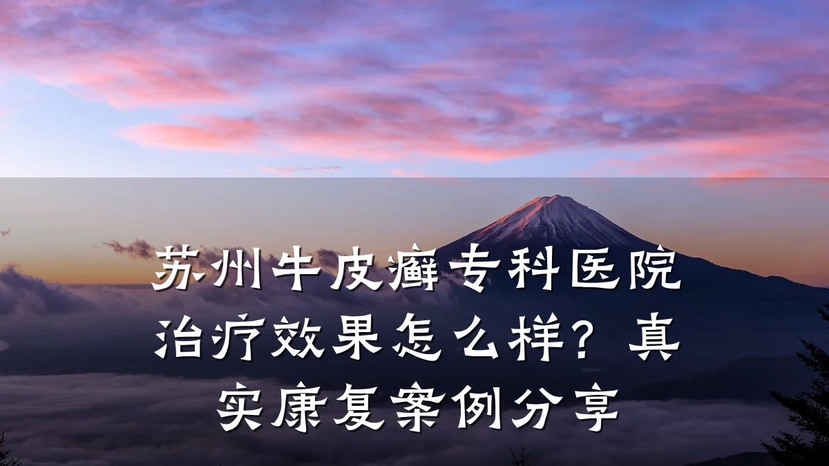 苏州牛皮癣专科医院治疗效果怎么样？真实康复案例分享