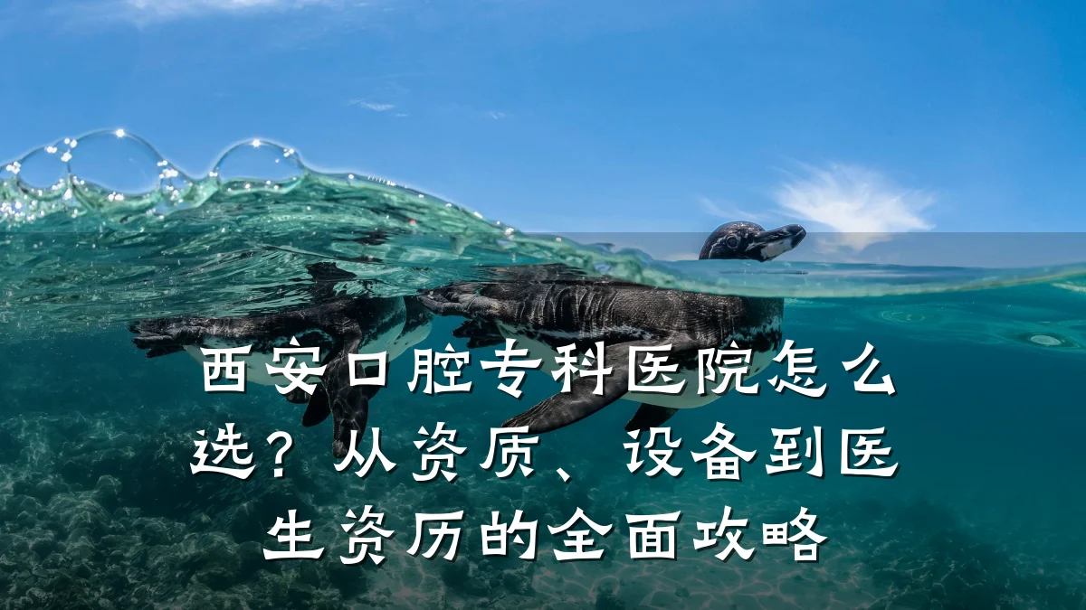 西安口腔专科医院怎么选？从资质、设备到医生资历的全面攻略