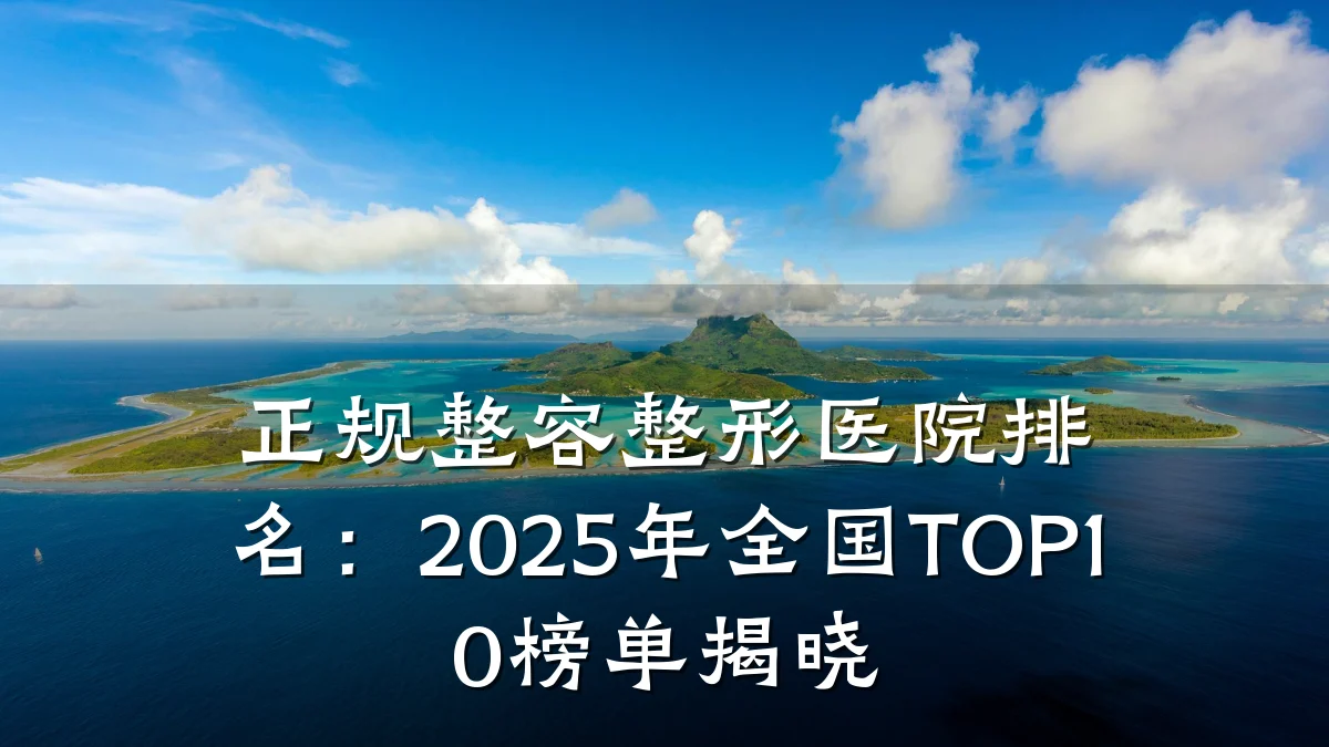 正规整容整形医院排名：2025年全国TOP10榜单揭晓