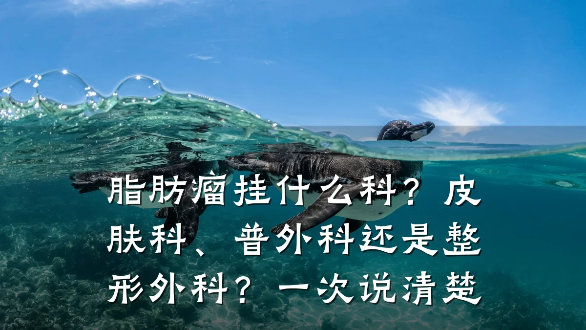 脂肪瘤挂什么科？皮肤科、普外科还是整形外科？一次说清楚