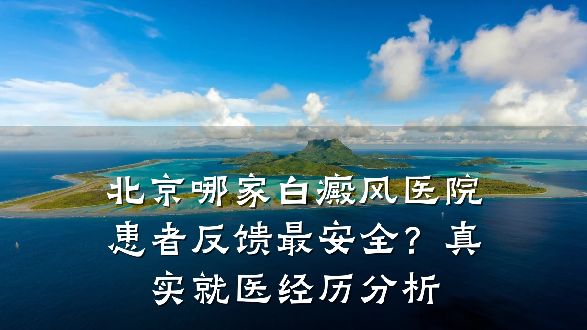 北京哪家白癜风医院患者反馈最安全?真实就医经历分析