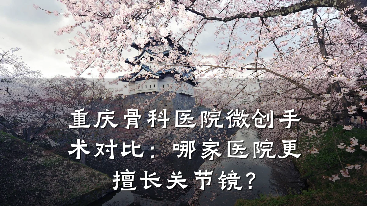 重庆骨科医院微创手术对比:哪家医院更擅长关节镜?