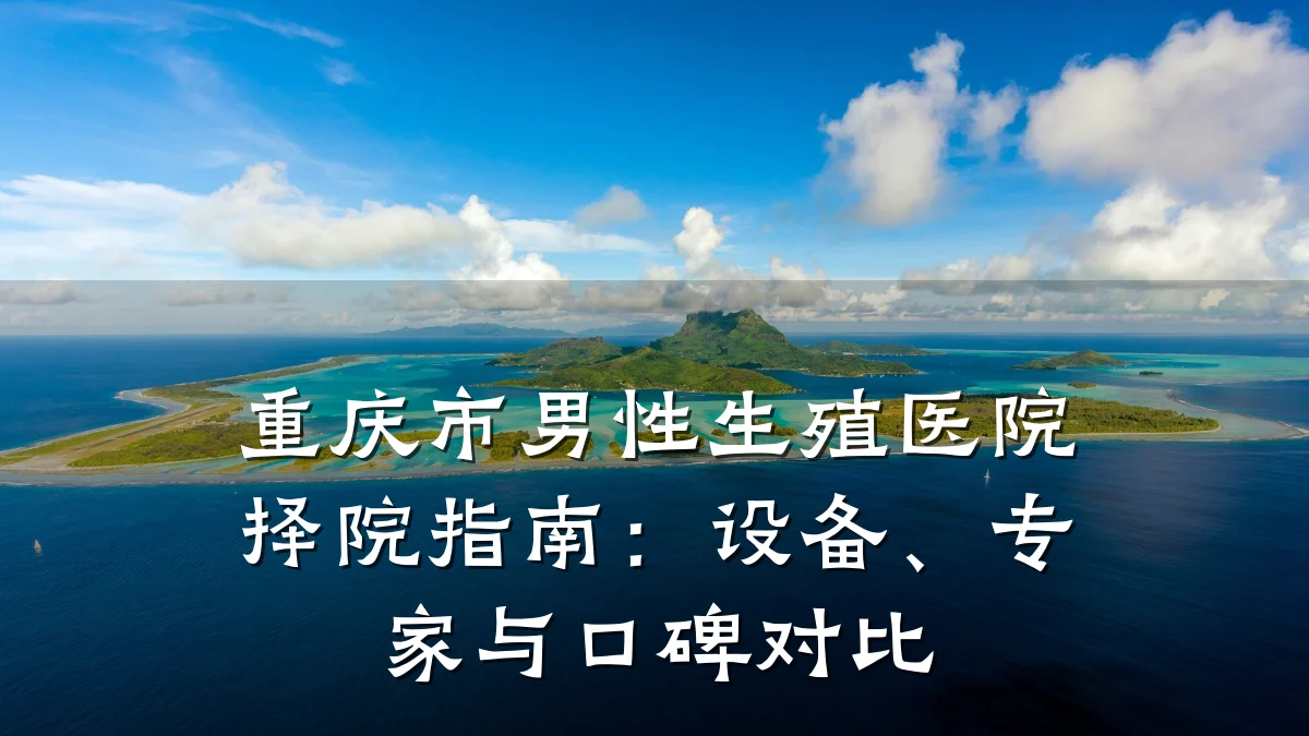 重庆市男性生殖医院择院指南:设备、专家与口碑对比