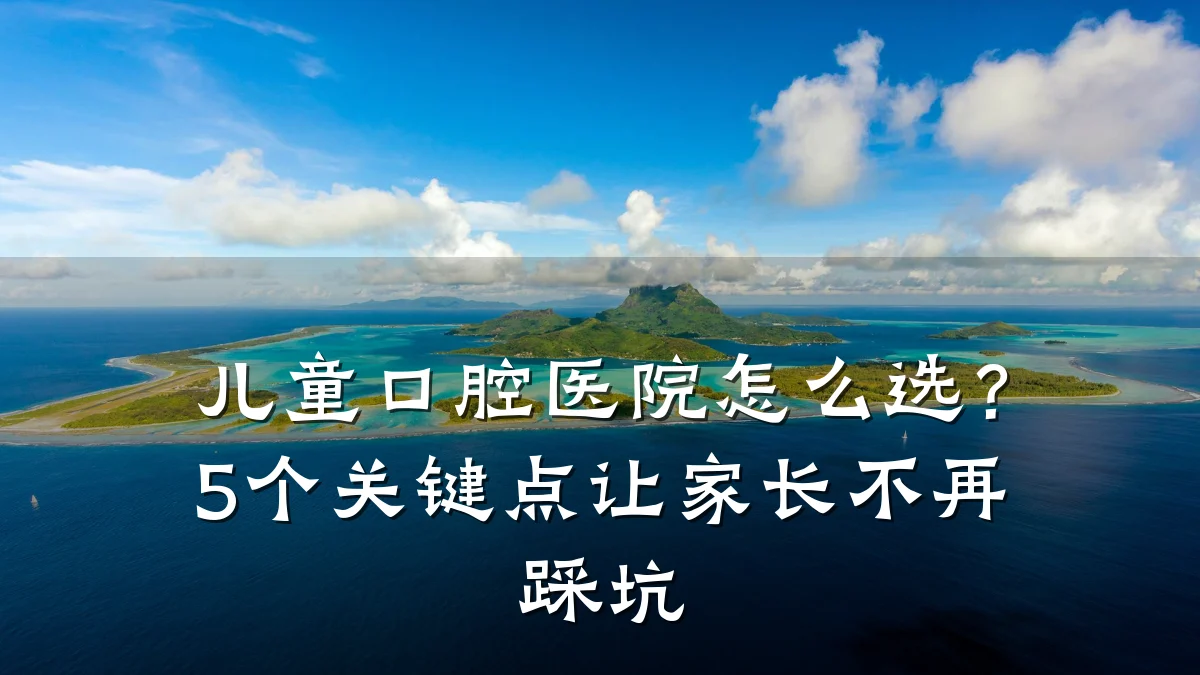 儿童口腔医院怎么选?5个关键点让家长不再踩坑
