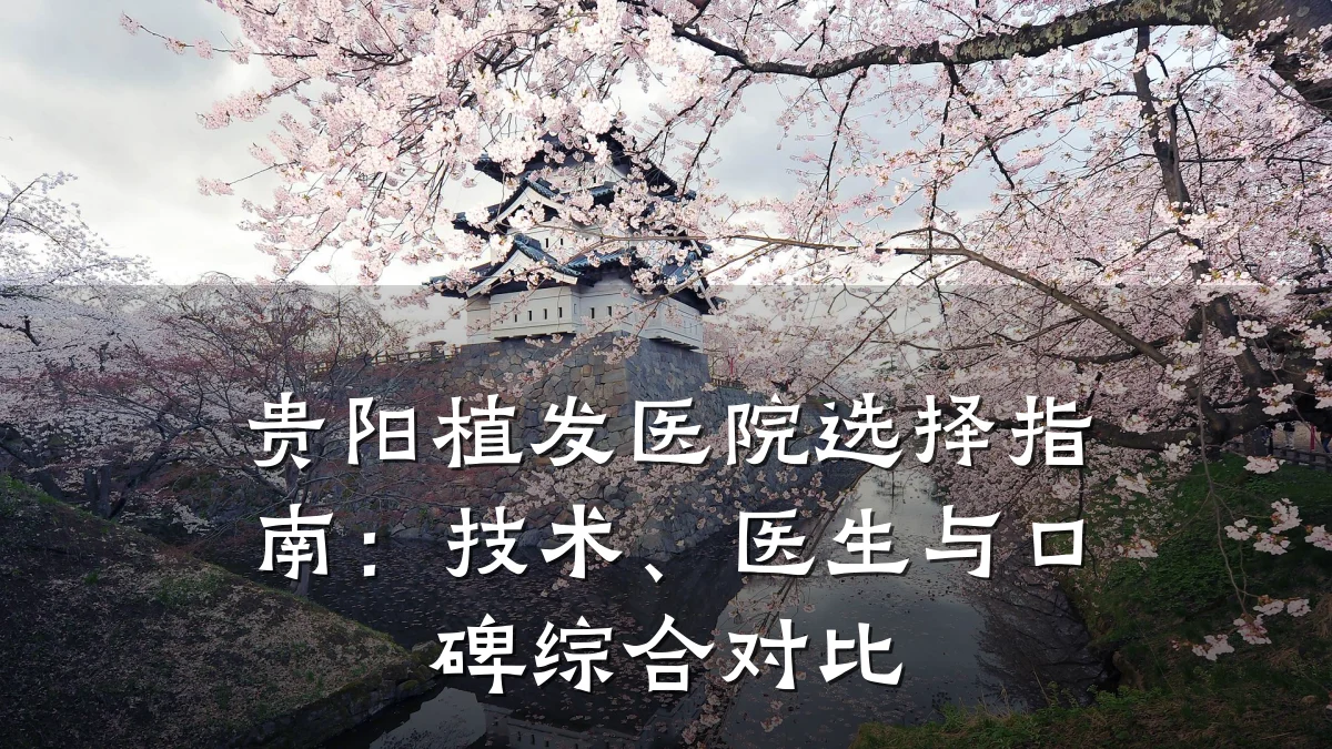 贵阳植发医院选择指南:技术、医生与口碑综合对比