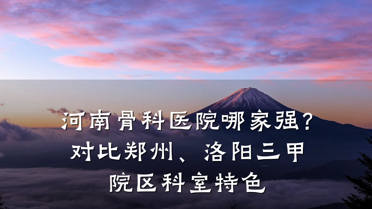 河南骨科医院哪家强？对比郑州、洛阳三甲院区科室特色