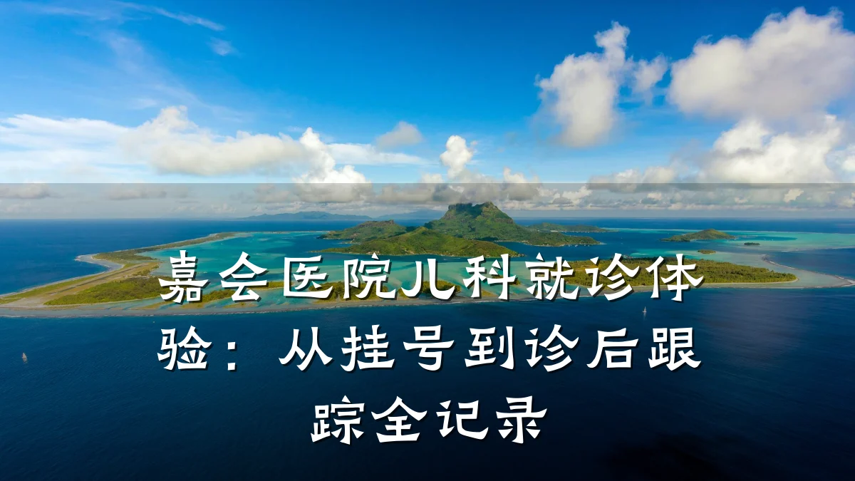 嘉会医院儿科就诊体验:从挂号到诊后跟踪全记录