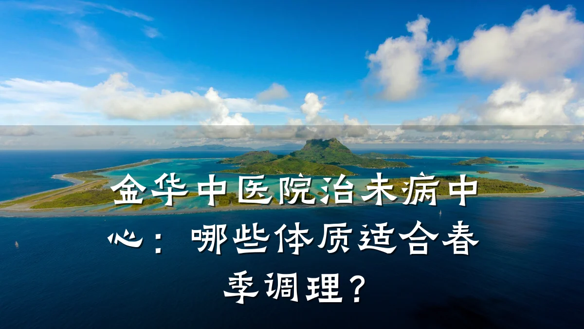 金华中医院治未病中心:哪些体质适合春季调理?