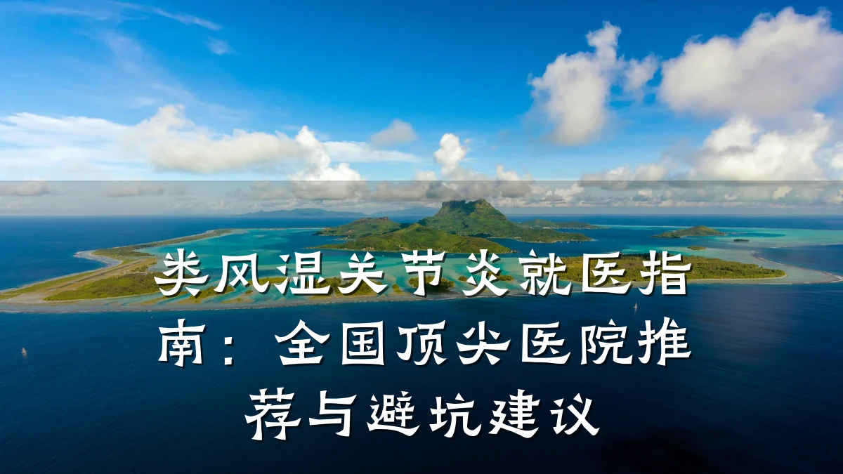 类风湿关节炎就医指南：全国顶尖医院推荐与避坑建议