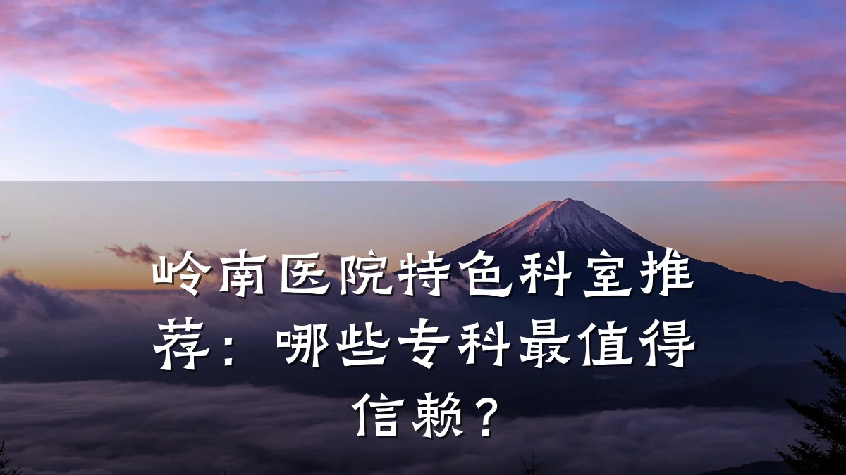 岭南医院特色科室推荐：哪些专科最值得信赖？