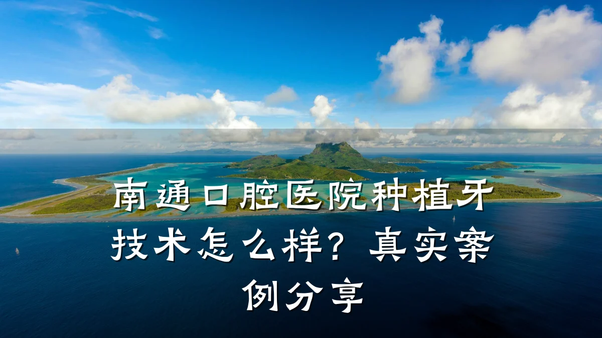 南通口腔医院种植牙技术怎么样？真实案例分享