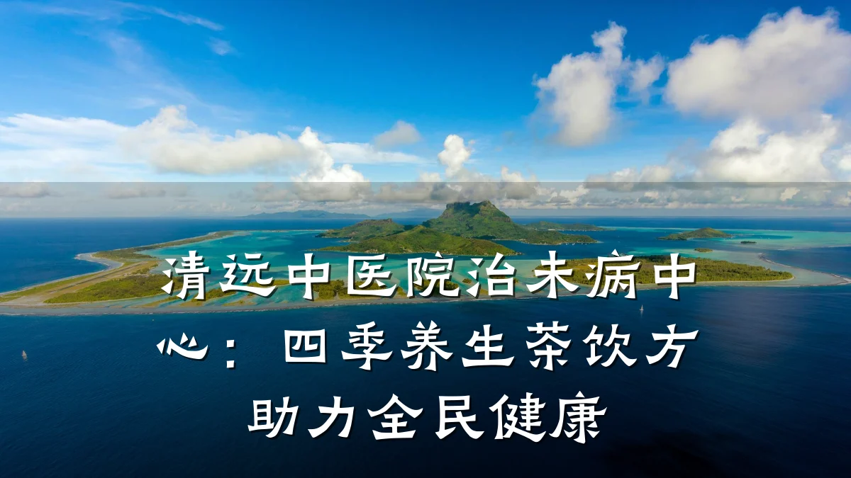清远中医院治未病中心:四季养生茶饮方助力全民健康