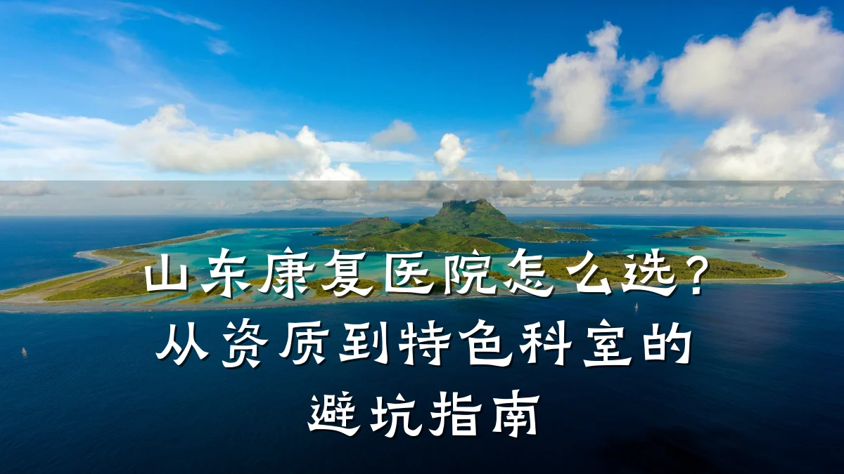 山东康复医院怎么选?从资质到特色科室的避坑指南