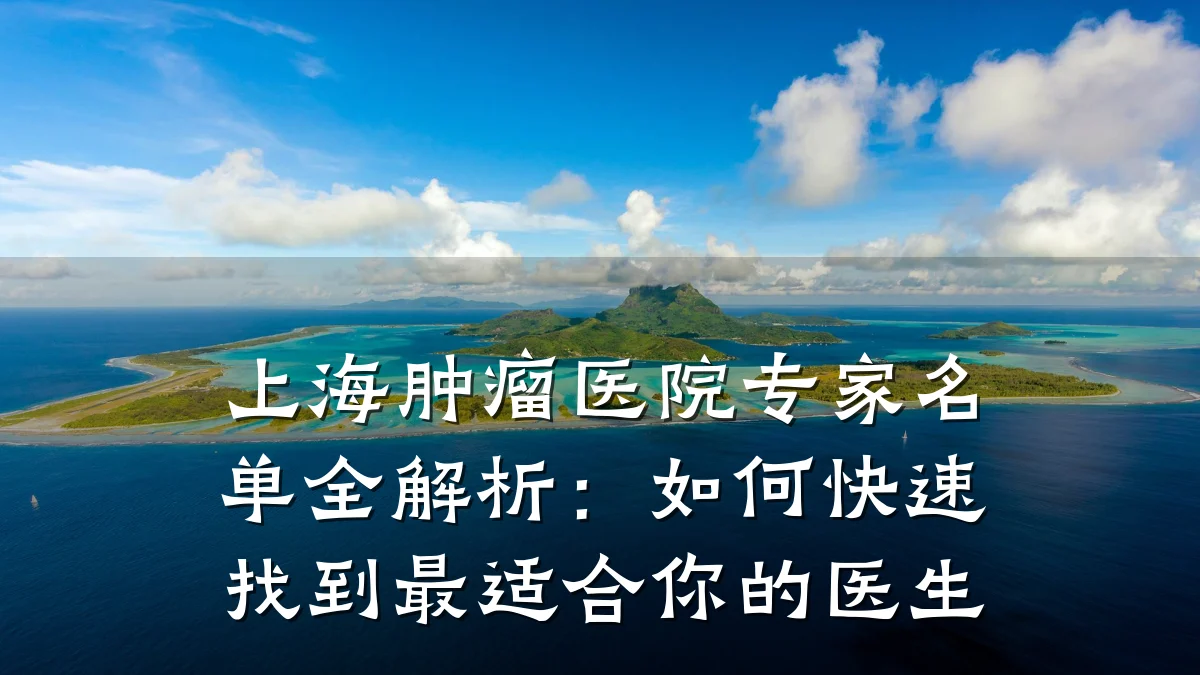 上海肿瘤医院专家名单全解析:如何快速找到最适合你的医生