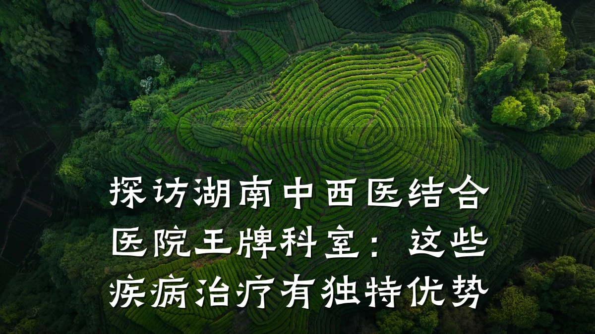 探访湖南中西医结合医院王牌科室:这些疾病治疗有独特优势
