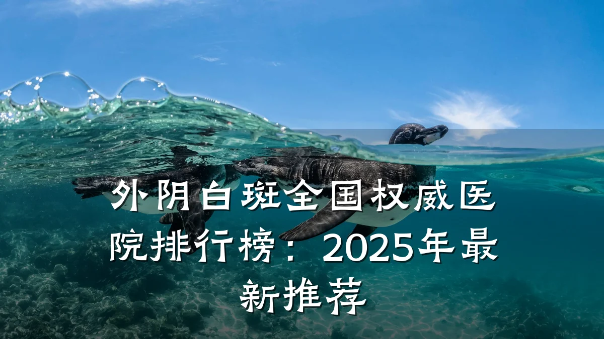外阴白斑全国权威医院排行榜:2025年最新推荐