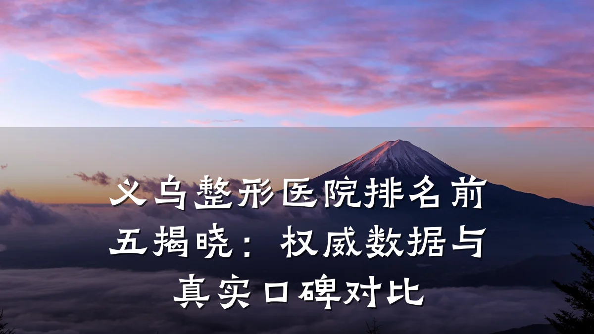 义乌整形医院排名前五揭晓：权威数据与真实口碑对比