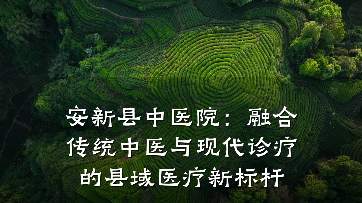 安新县中医院:融合传统中医与现代诊疗的县域医疗新标杆