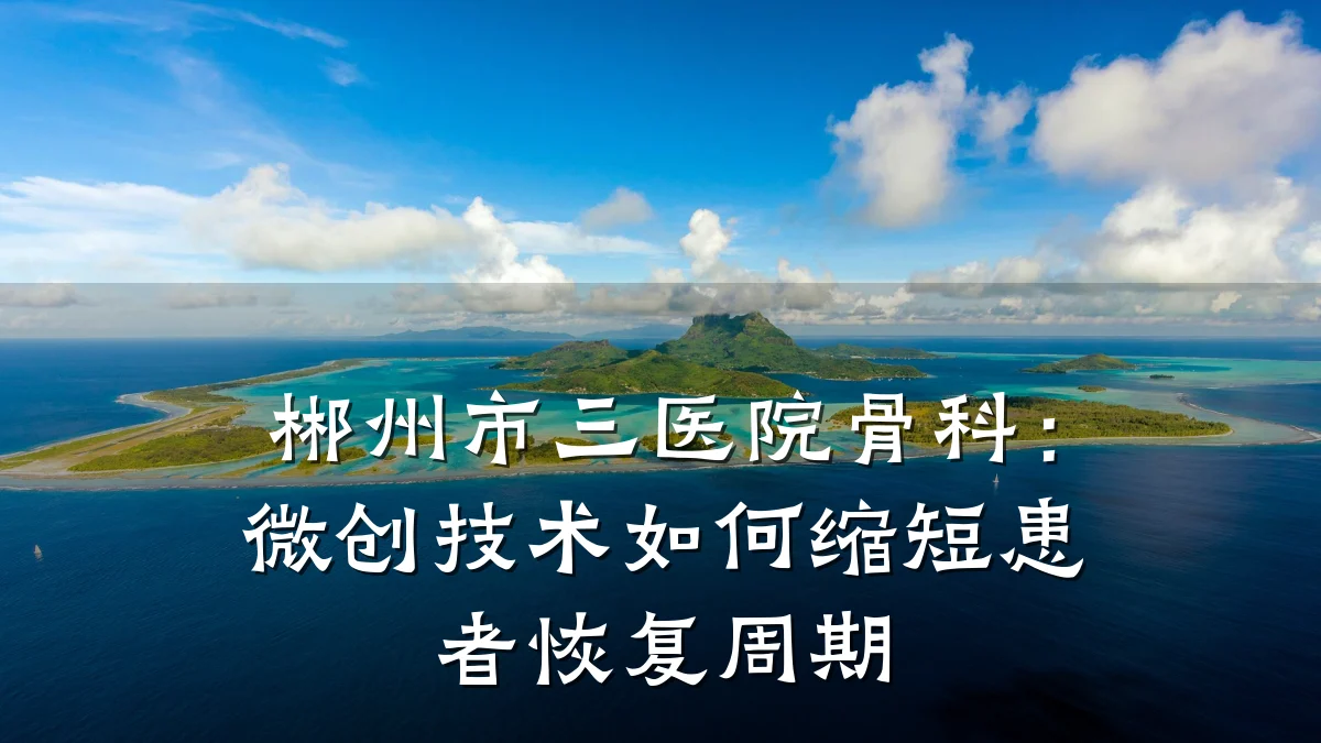 郴州市三医院骨科：微创技术如何缩短患者恢复周期