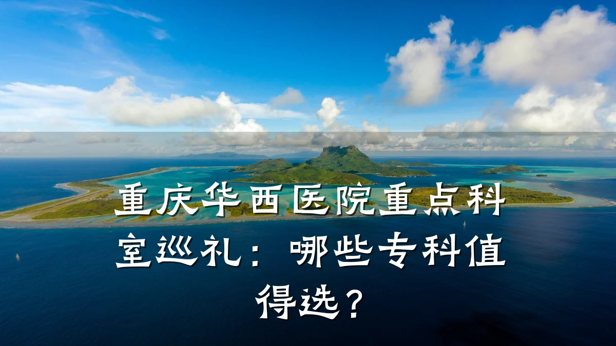 重庆华西医院重点科室巡礼:哪些专科值得选?