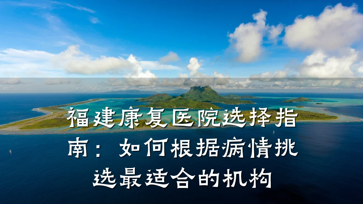 福建康复医院选择指南：如何根据病情挑选最适合的机构