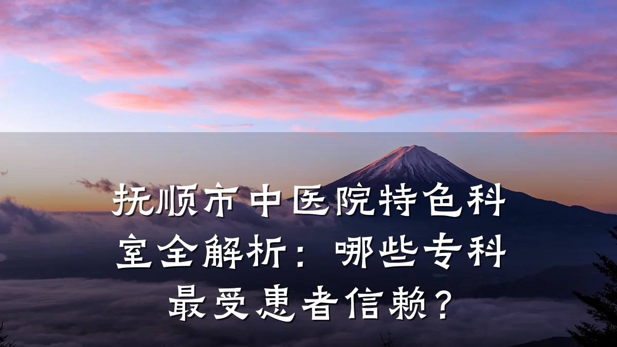 抚顺市中医院特色科室全解析:哪些专科最受患者信赖?