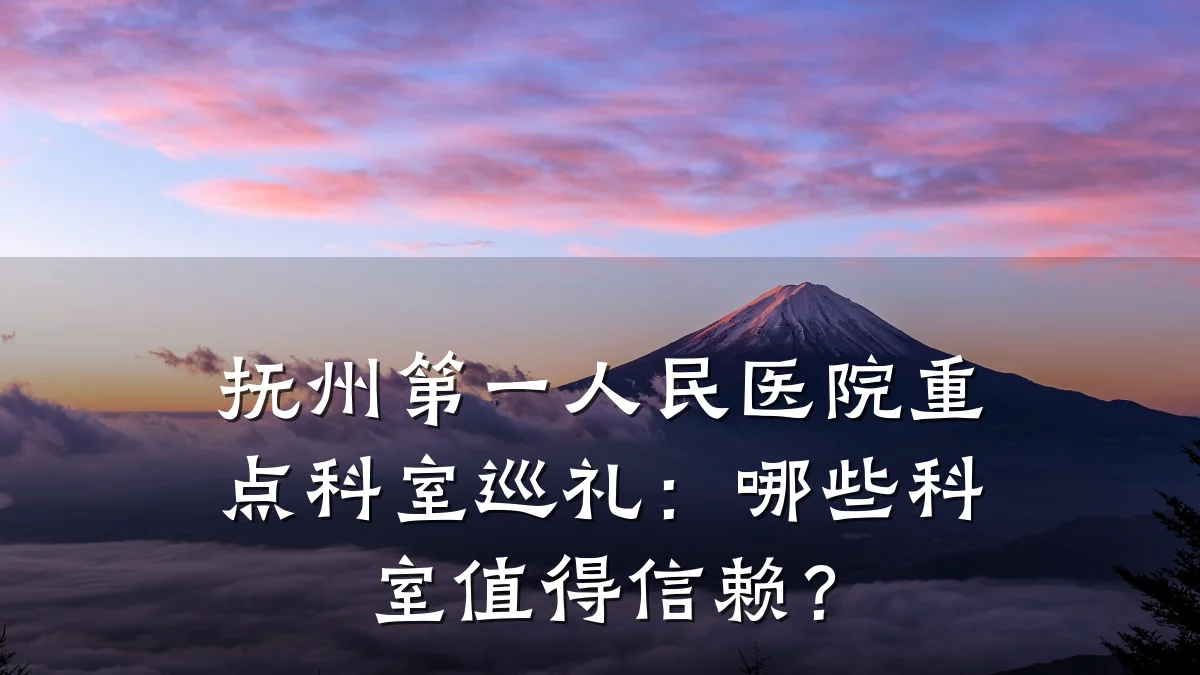 抚州第一人民医院重点科室巡礼:哪些科室值得信赖?