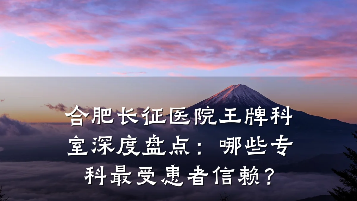 合肥长征医院王牌科室深度盘点:哪些专科最受患者信赖?