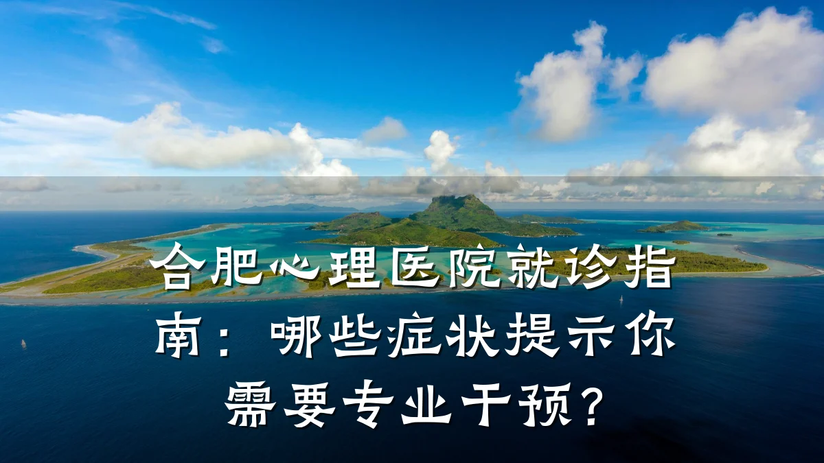合肥心理医院就诊指南:哪些症状提示你需要专业干预?