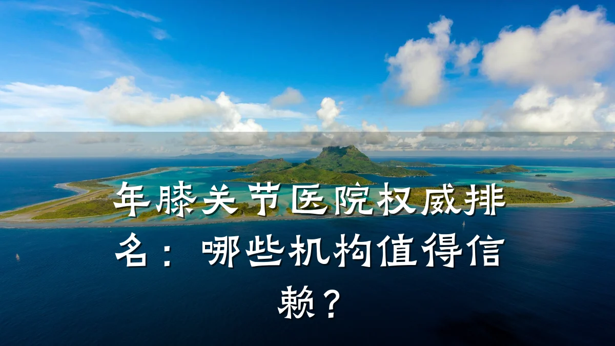 年膝关节医院权威排名:哪些机构值得信赖?