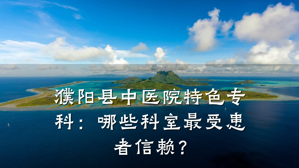 濮阳县中医院特色专科:哪些科室最受患者信赖?