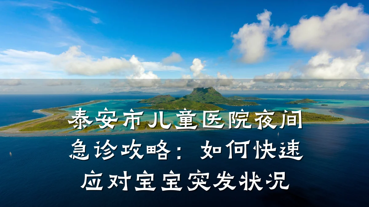 泰安市儿童医院夜间急诊攻略:如何快速应对宝宝突发状况